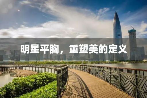 明星平胸，重塑美的定义