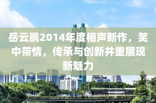 岳云鹏2014年度相声新作，笑中带情，传承与创新并重展现新魅力