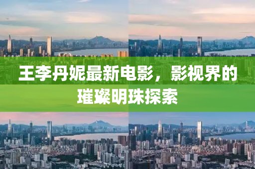 王李丹妮最新电影，影视界的璀璨明珠探索