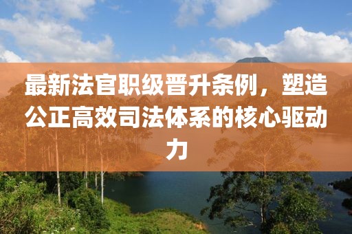 最新法官职级晋升条例，塑造公正高效司法体系的核心驱动力