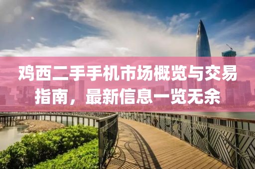 鸡西二手手机市场概览与交易指南，最新信息一览无余