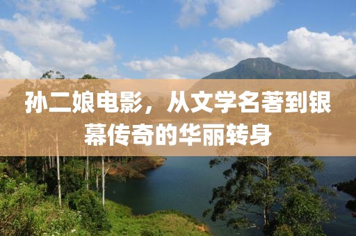 孙二娘电影，从文学名著到银幕传奇的华丽转身