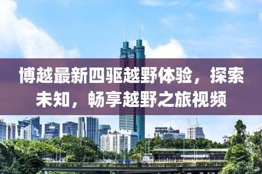 博越最新四驱越野体验，探索未知，畅享越野之旅视频