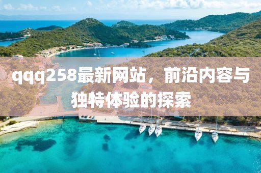 qqq258最新网站，前沿内容与独特体验的探索