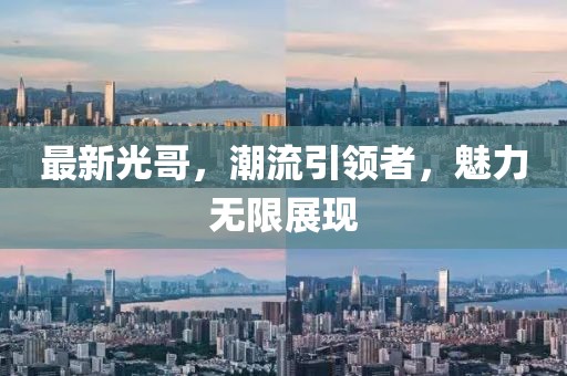 最新光哥，潮流引领者，魅力无限展现