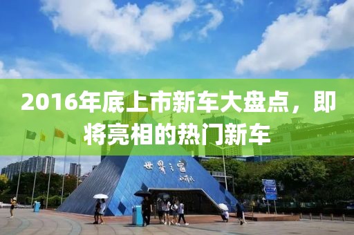 2016年底上市新车大盘点，即将亮相的热门新车