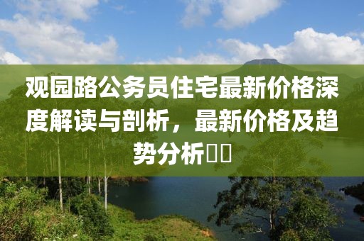 观园路公务员住宅最新价格深度解读与剖析，最新价格及趋势分析​​