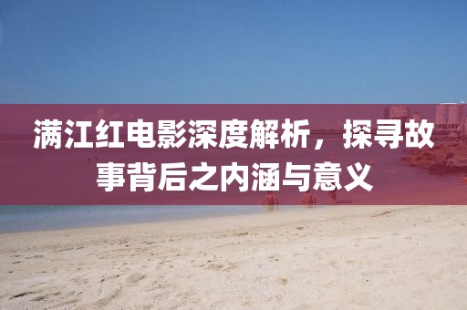 满江红电影深度解析，探寻故事背后之内涵与意义