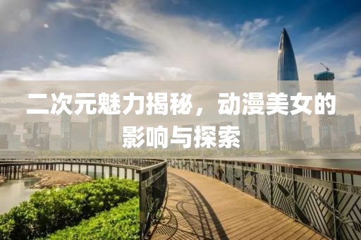 二次元魅力揭秘，动漫美女的影响与探索