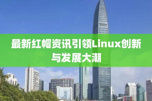 最新红帽资讯引领Linux创新与发展大潮