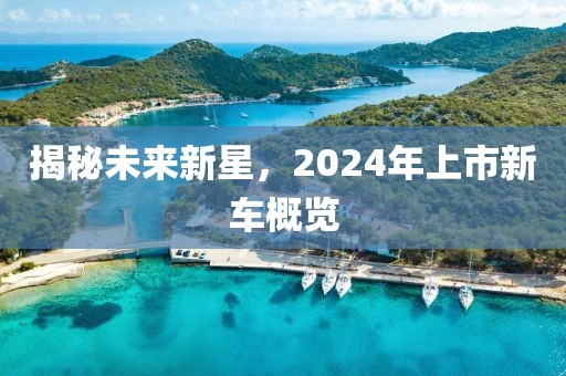 揭秘未来新星，2024年上市新车概览
