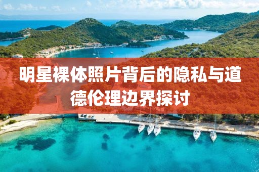 明星裸体照片背后的隐私与道德伦理边界探讨