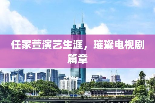 任家萱演艺生涯，璀璨电视剧篇章