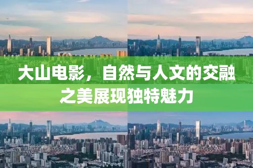 大山电影，自然与人文的交融之美展现独特魅力