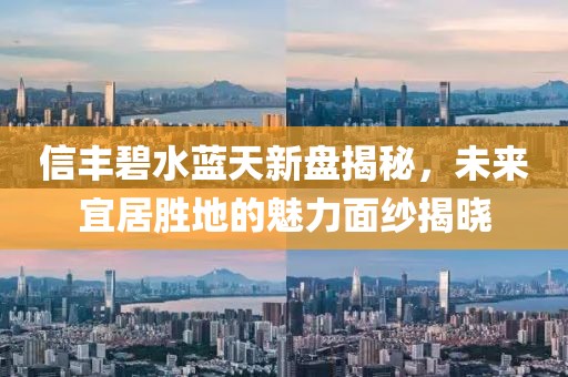 信丰碧水蓝天新盘揭秘，未来宜居胜地的魅力面纱揭晓