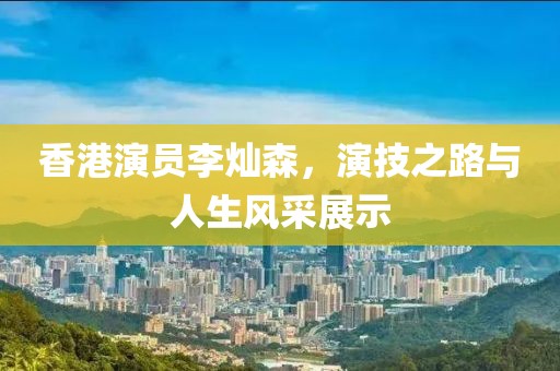 香港演员李灿森，演技之路与人生风采展示
