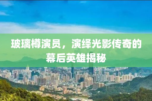 玻璃樽演员，演绎光影传奇的幕后英雄揭秘