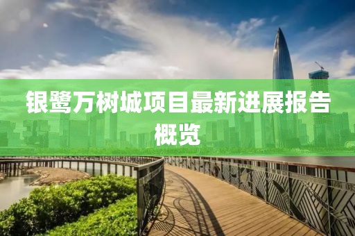 银鹭万树城项目最新进展报告概览