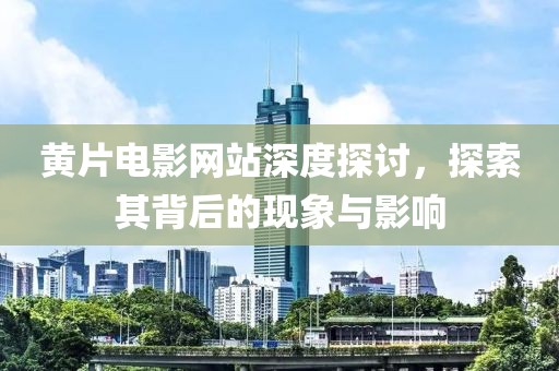 黄片电影网站深度探讨，探索其背后的现象与影响