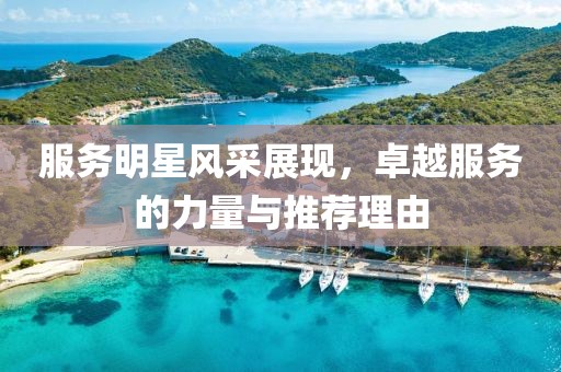 服务明星风采展现，卓越服务的力量与推荐理由