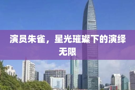演员朱雀，星光璀璨下的演绎无限
