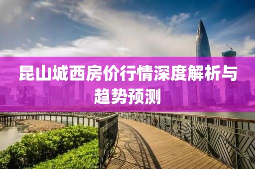 昆山城西房价行情深度解析与趋势预测