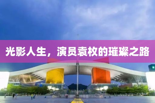 光影人生，演员袁枚的璀璨之路