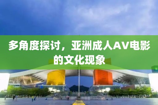 多角度探讨，亚洲成人AV电影的文化现象
