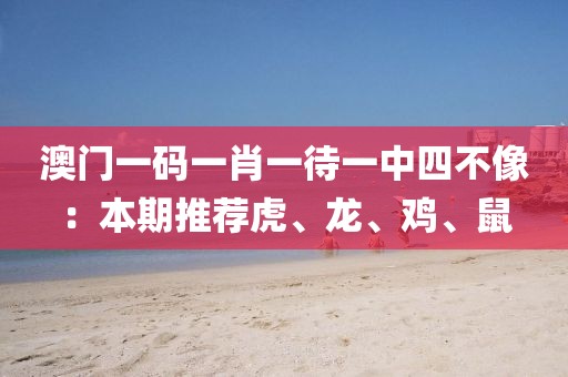 澳门一码一肖一待一中四不像：本期推荐虎、龙、鸡、鼠