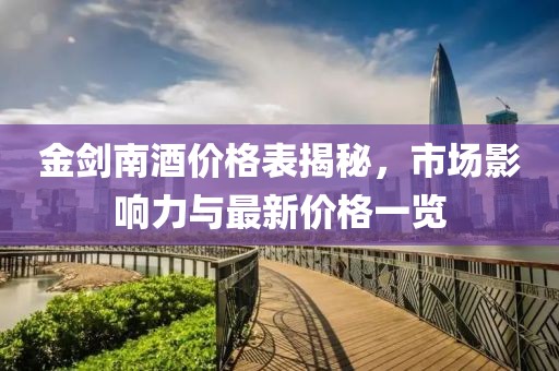 金剑南酒价格表揭秘，市场影响力与最新价格一览