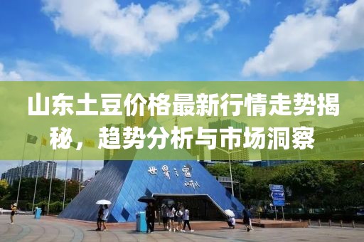 山东土豆价格最新行情走势揭秘，趋势分析与市场洞察