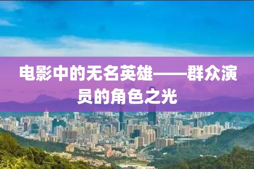 电影中的无名英雄——群众演员的角色之光