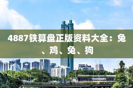 4887铁算盘正版资料大全：兔、鸡、兔、狗