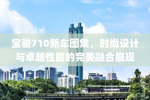 宝骏710新车图集，时尚设计与卓越性能的完美融合展现