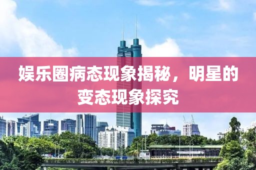 娱乐圈病态现象揭秘，明星的变态现象探究