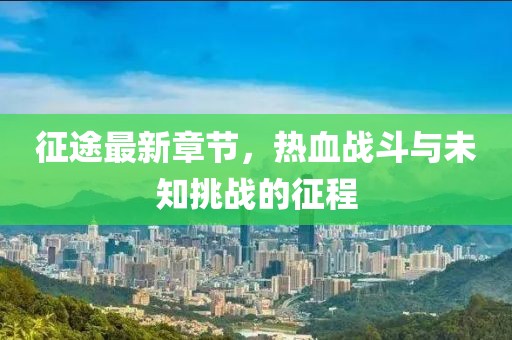 征途最新章节，热血战斗与未知挑战的征程