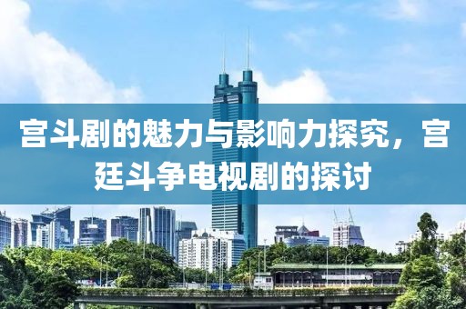 宫斗剧的魅力与影响力探究，宫廷斗争电视剧的探讨