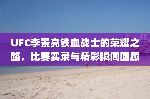 UFC李景亮铁血战士的荣耀之路，比赛实录与精彩瞬间回顾