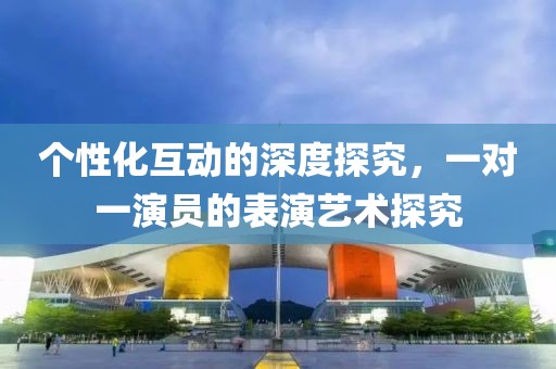 个性化互动的深度探究，一对一演员的表演艺术探究
