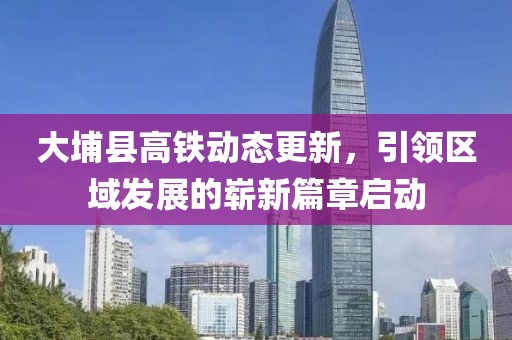 大埔县高铁动态更新，引领区域发展的崭新篇章启动