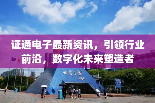 证通电子最新资讯，引领行业前沿，数字化未来塑造者