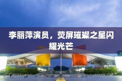李丽萍演员，荧屏璀璨之星闪耀光芒