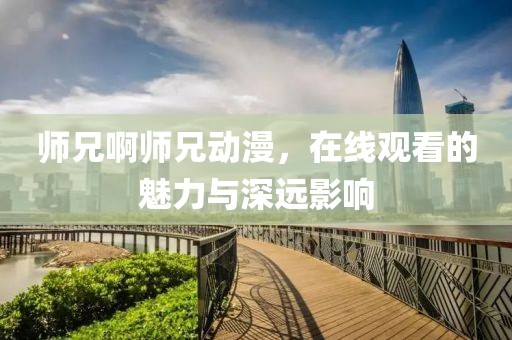 师兄啊师兄动漫，在线观看的魅力与深远影响