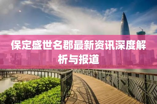 保定盛世名郡最新资讯深度解析与报道