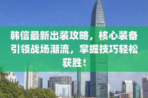 韩信最新出装攻略，核心装备引领战场潮流，掌握技巧轻松获胜！