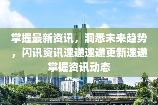 掌握最新资讯，洞悉未来趋势，闪讯资讯速递速递更新速递掌握资讯动态