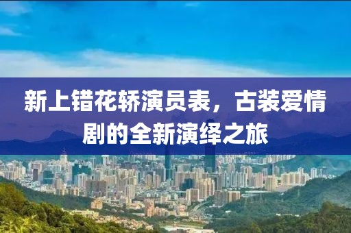 新上错花轿演员表，古装爱情剧的全新演绎之旅