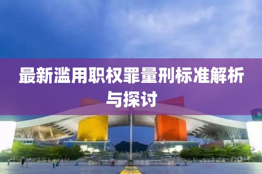 最新滥用职权罪量刑标准解析与探讨