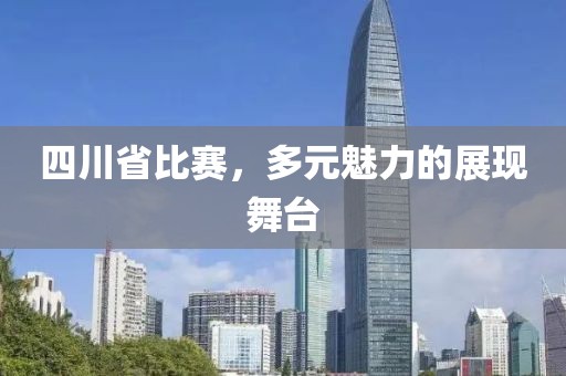 四川省比赛，多元魅力的展现舞台