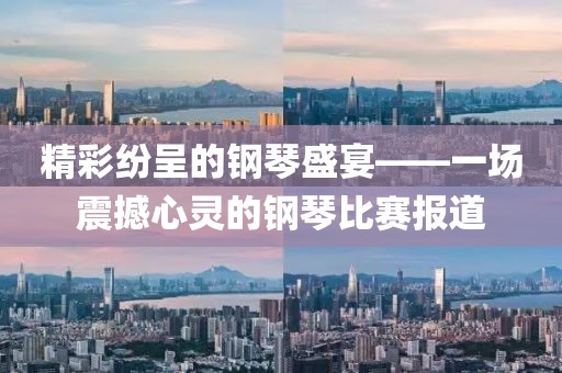 精彩纷呈的钢琴盛宴——一场震撼心灵的钢琴比赛报道